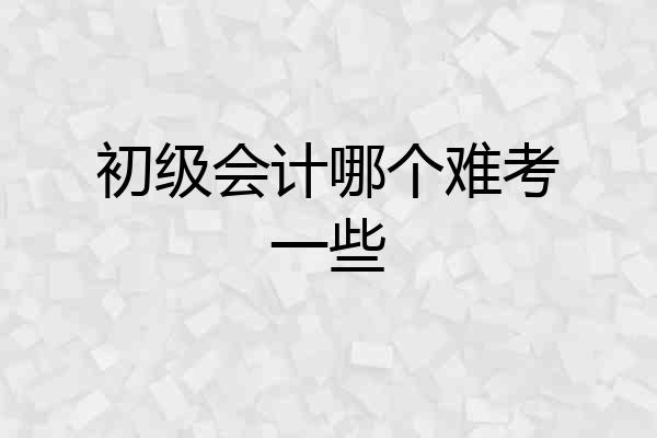 初级会计哪个难考一些