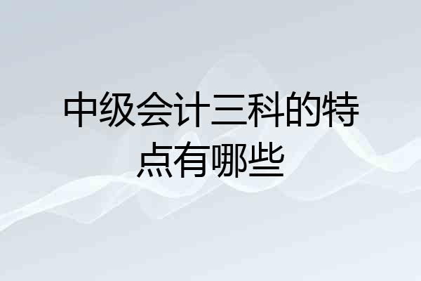 中级会计三科的特点有哪些