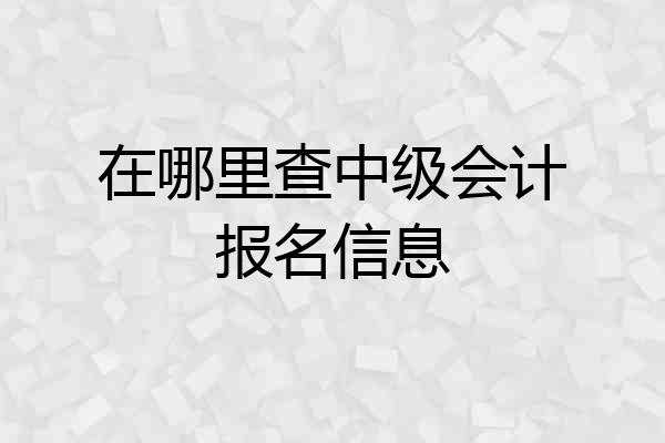 在哪里查中级会计报名信息