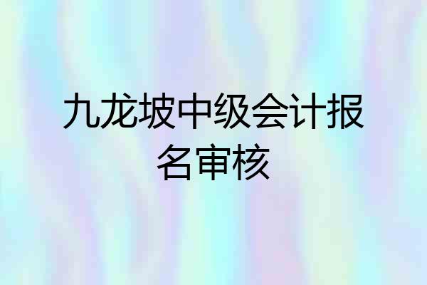 九龙坡中级会计报名审核
