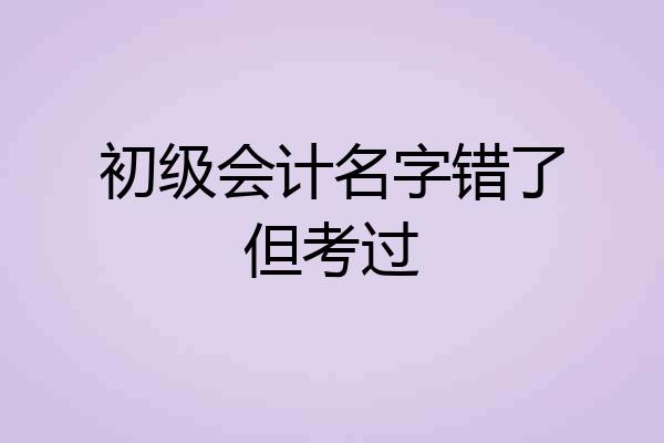 初级会计名字错了但考过