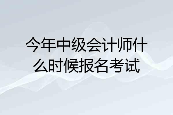 今年中级会计师什么时候报名考试
