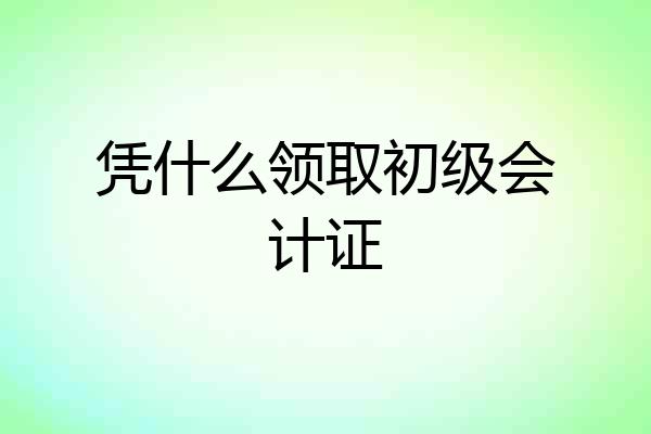 凭什么领取初级会计证