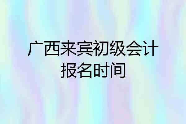 广西来宾初级会计报名时间