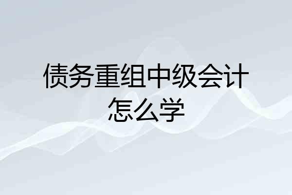 债务重组中级会计怎么学