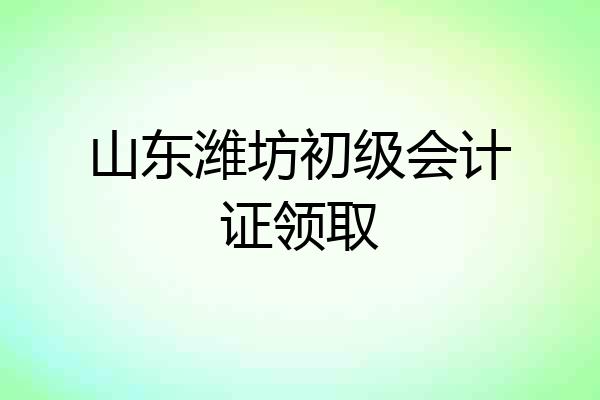 山东潍坊初级会计证领取