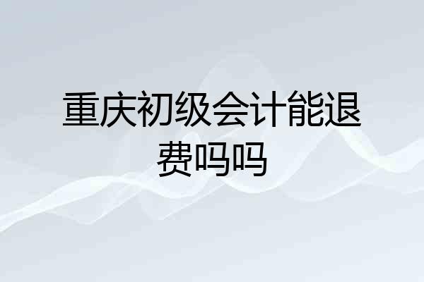 重庆初级会计能退费吗吗