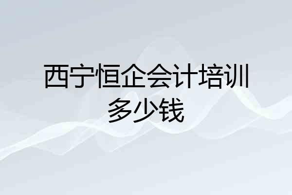西宁恒企会计培训多少钱