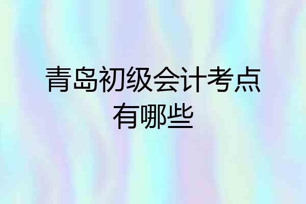 青岛初级会计考点有哪些