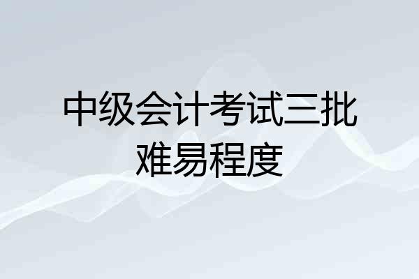 中级会计考试三批难易程度