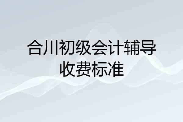 合川初级会计辅导收费标准