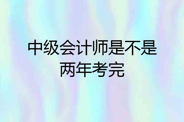 中级会计师是不是两年考完