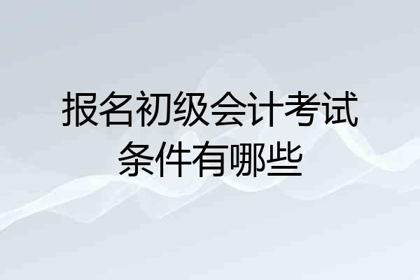 报名初级会计考试条件有哪些