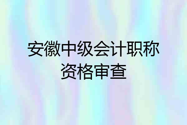 安徽中级会计职称资格审查
