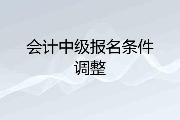 会计中级报名条件调整