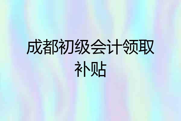 成都初级会计领取补贴
