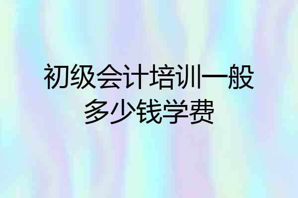 初级会计培训一般多少钱学费