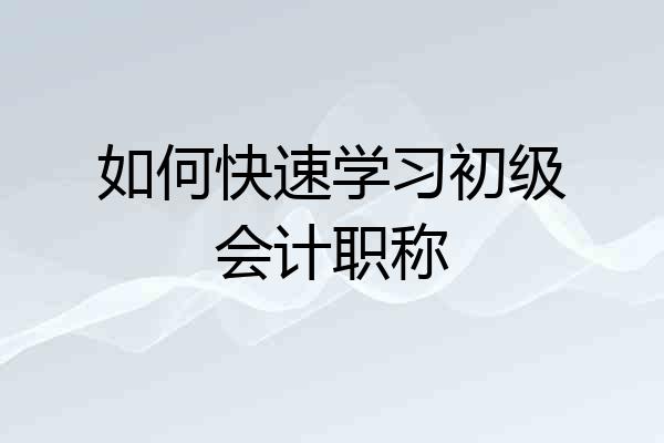 如何快速学习初级会计职称