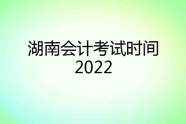 湖南会计考试时间2022
