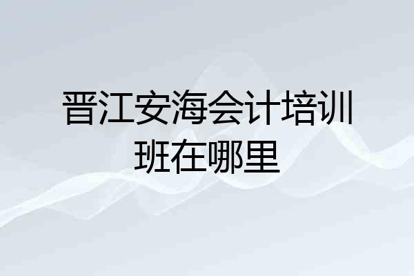 晋江安海会计培训班在哪里