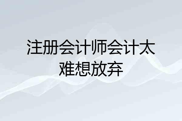 注册会计师会计太难想放弃
