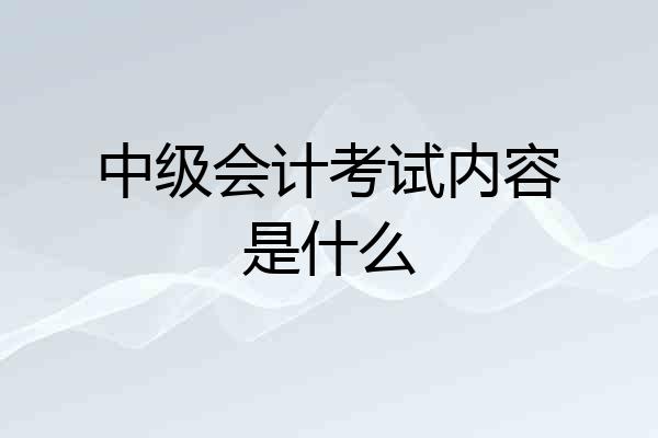 中级会计考试内容是什么