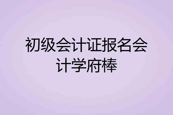 初级会计证报名会计学府棒