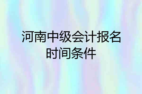 河南中级会计报名时间条件