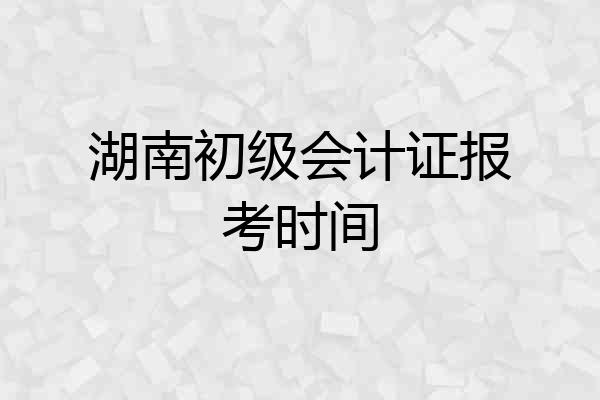 湖南初级会计证报考时间