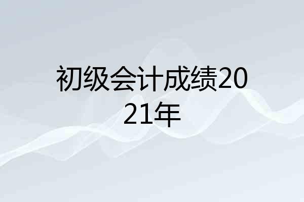 初级会计成绩2021年