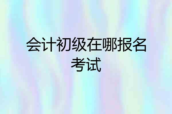 会计初级在哪报名考试