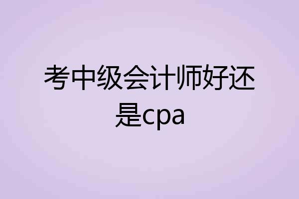 考中级会计师好还是cpa