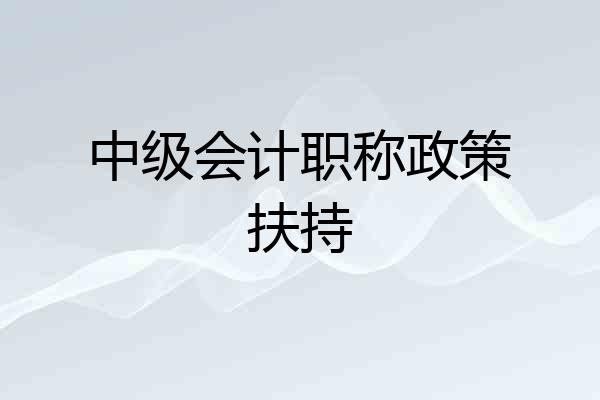 中级会计职称政策扶持