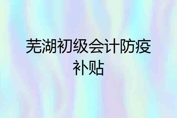 芜湖初级会计防疫补贴