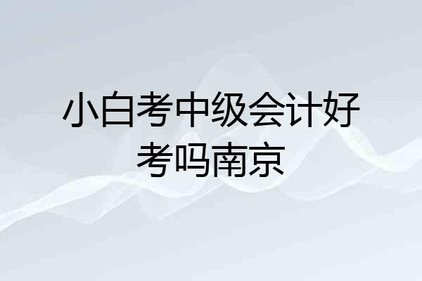 小白考中级会计好考吗南京