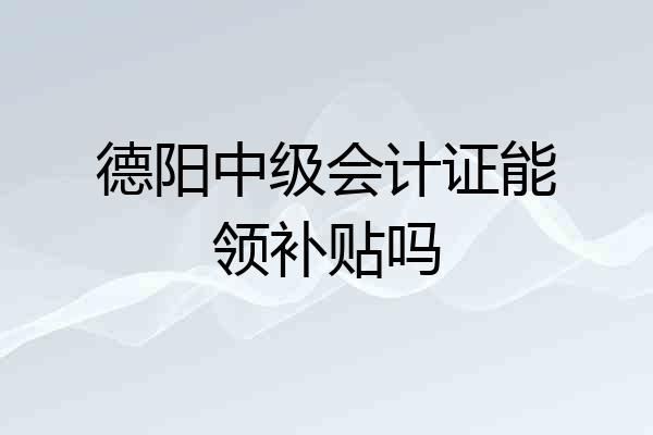 德阳中级会计证能领补贴吗