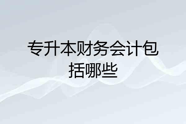 专升本财务会计包括哪些