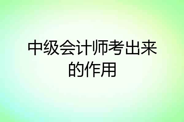 中级会计师考出来的作用