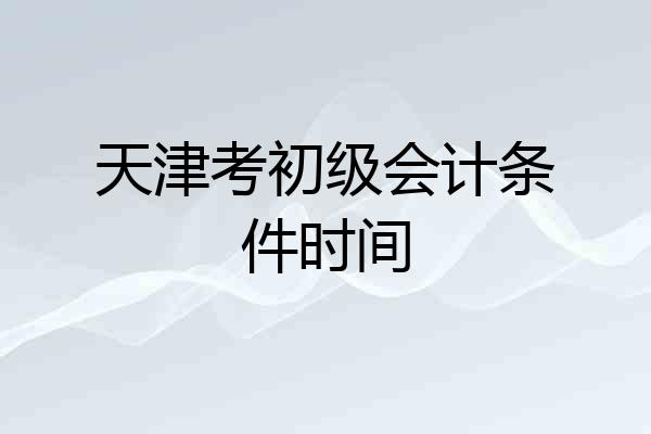 天津考初级会计条件时间