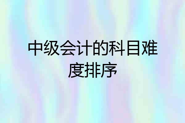 中级会计的科目难度排序