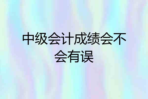中级会计成绩会不会有误