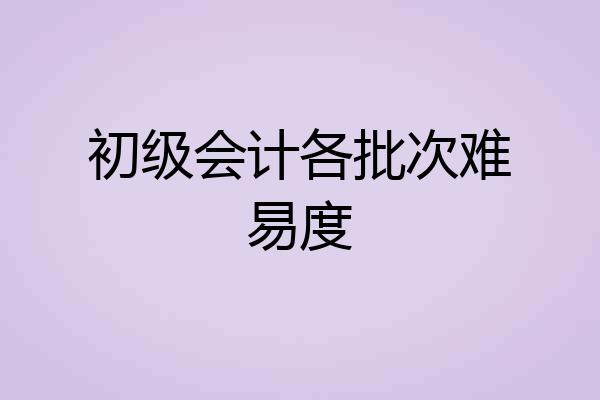 初级会计各批次难易度