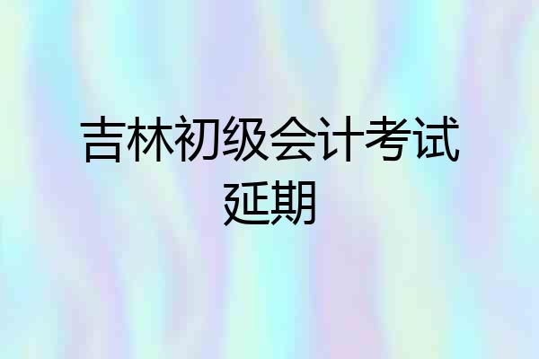 吉林初级会计考试延期