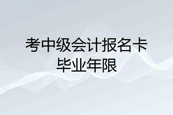 考中级会计报名卡毕业年限