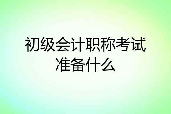 初级会计职称考试准备什么
