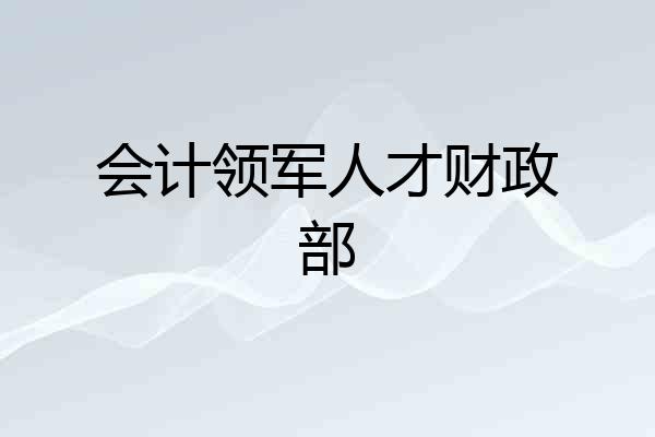 会计领军人才财政部