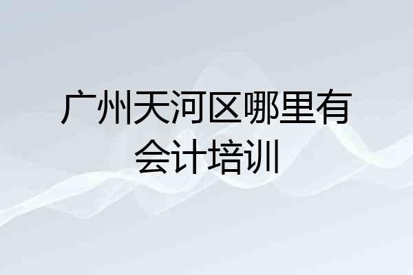 广州天河区哪里有会计培训
