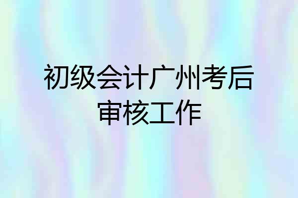 初级会计广州考后审核工作