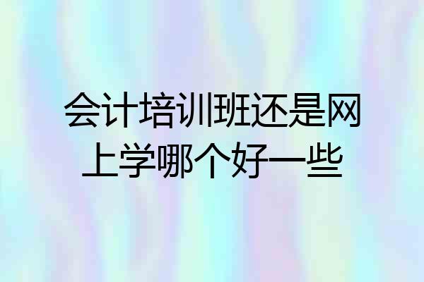 会计培训班还是网上学哪个好一些
