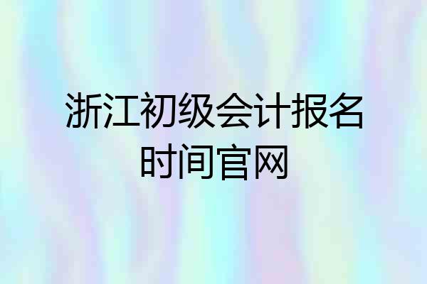 浙江初级会计报名时间官网